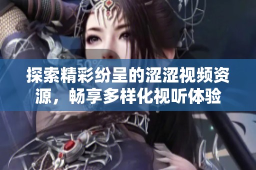 探索精彩纷呈的涩涩视频资源，畅享多样化视听体验