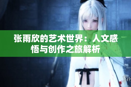 张雨欣的艺术世界：人文感悟与创作之旅解析