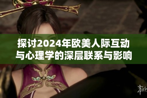 探讨2024年欧美人际互动与心理学的深层联系与影响