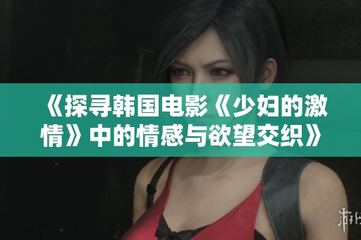 《探寻韩国电影《少妇的激情》中的情感与欲望交织》