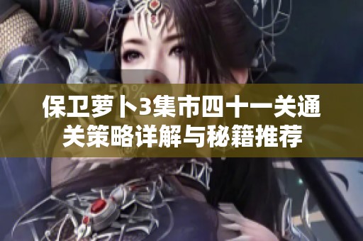 保卫萝卜3集市四十一关通关策略详解与秘籍推荐