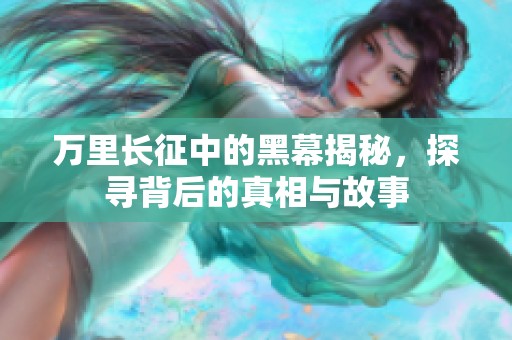 万里长征中的黑幕揭秘，探寻背后的真相与故事