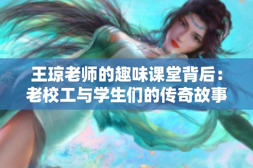 王琼老师的趣味课堂背后：老校工与学生们的传奇故事