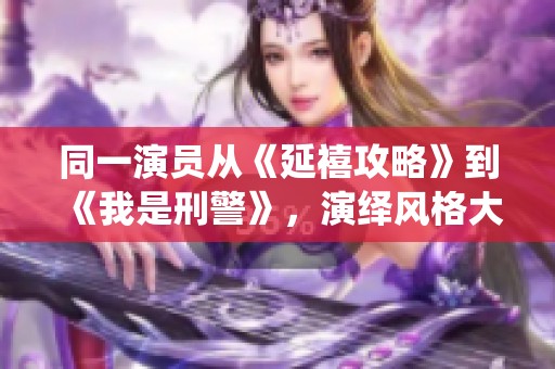 同一演员从《延禧攻略》到《我是刑警》，演绎风格大不同让人惊讶