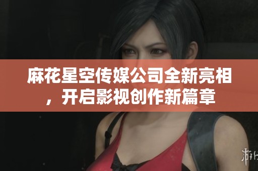 麻花星空传媒公司全新亮相，开启影视创作新篇章