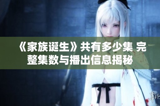 《家族诞生》共有多少集 完整集数与播出信息揭秘