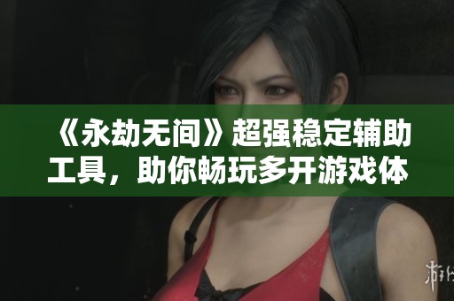 《永劫无间》超强稳定辅助工具，助你畅玩多开游戏体验