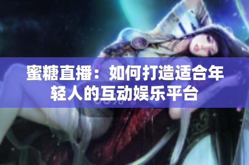 蜜糖直播：如何打造适合年轻人的互动娱乐平台