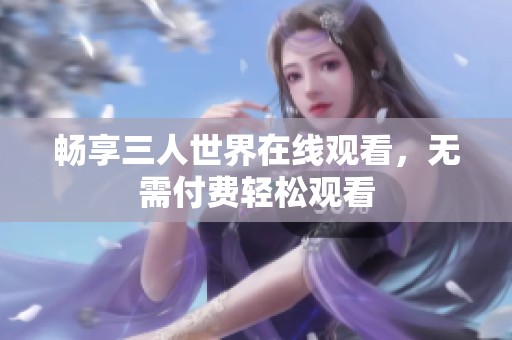 畅享三人世界在线观看，无需付费轻松观看