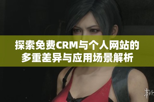 探索免费CRM与个人网站的多重差异与应用场景解析