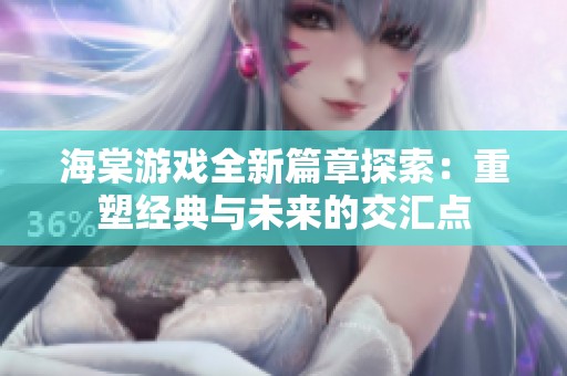 海棠游戏全新篇章探索：重塑经典与未来的交汇点