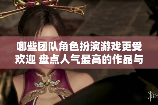 哪些团队角色扮演游戏更受欢迎 盘点人气最高的作品与特色