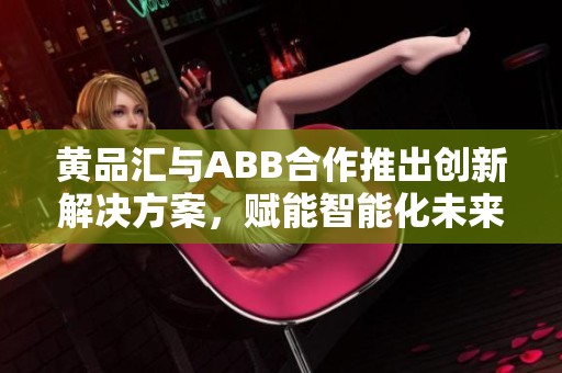 黄品汇与ABB合作推出创新解决方案，赋能智能化未来
