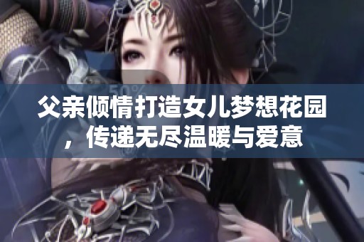 父亲倾情打造女儿梦想花园，传递无尽温暖与爱意