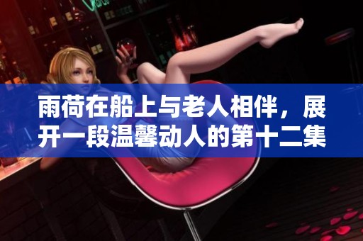 雨荷在船上与老人相伴，展开一段温馨动人的第十二集故事