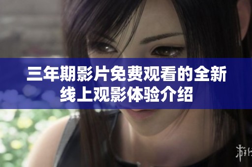 三年期影片免费观看的全新线上观影体验介绍