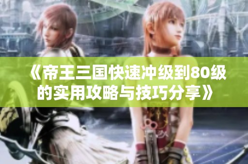 《帝王三国快速冲级到80级的实用攻略与技巧分享》