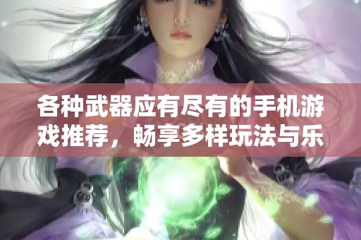 各种武器应有尽有的手机游戏推荐，畅享多样玩法与乐趣