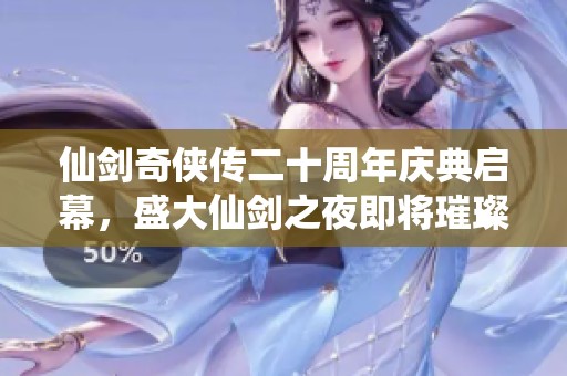仙剑奇侠传二十周年庆典启幕，盛大仙剑之夜即将璀璨来临