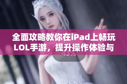 全面攻略教你在iPad上畅玩LOL手游，提升操作体验与游戏乐趣