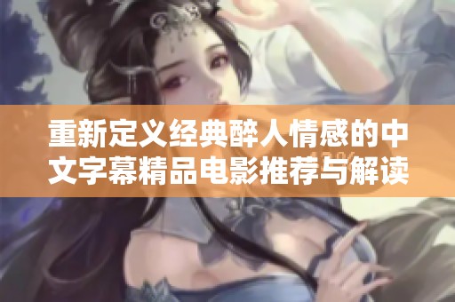 重新定义经典醉人情感的中文字幕精品电影推荐与解读