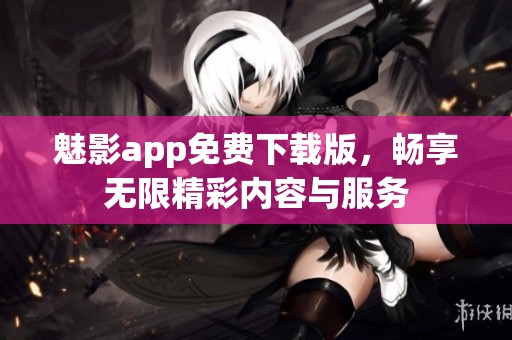魅影app免费下载版，畅享无限精彩内容与服务