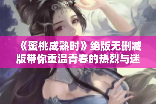 《蜜桃成熟时》绝版无删减版带你重温青春的热烈与迷醉