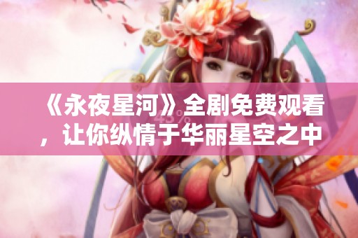 《永夜星河》全剧免费观看，让你纵情于华丽星空之中