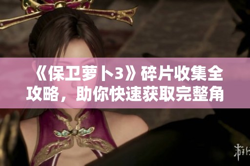 《保卫萝卜3》碎片收集全攻略，助你快速获取完整角色与钻石扭转机会