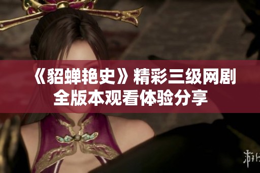 《貂蝉艳史》精彩三级网剧全版本观看体验分享