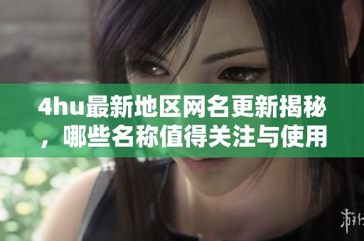 4hu最新地区网名更新揭秘，哪些名称值得关注与使用