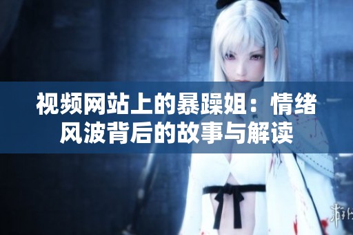 视频网站上的暴躁姐：情绪风波背后的故事与解读