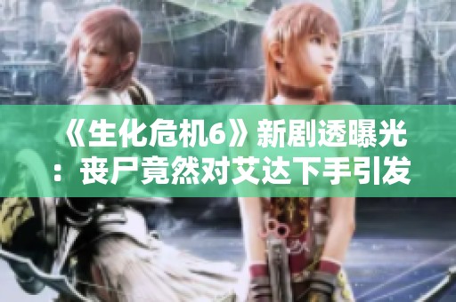 《生化危机6》新剧透曝光：丧尸竟然对艾达下手引发热议