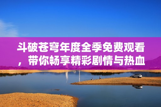 斗破苍穹年度全季免费观看，带你畅享精彩剧情与热血战斗！