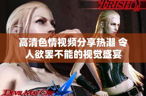 高清色情视频分享热潮 令人欲罢不能的视觉盛宴