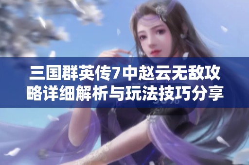 三国群英传7中赵云无敌攻略详细解析与玩法技巧分享