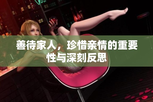 善待家人，珍惜亲情的重要性与深刻反思