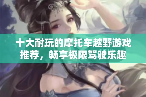 十大耐玩的摩托车越野游戏推荐，畅享极限驾驶乐趣