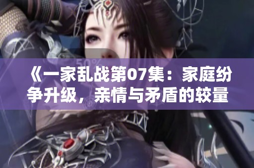 《一家乱战第07集：家庭纷争升级，亲情与矛盾的较量》