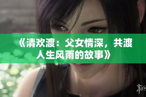 《清欢渡：父女情深，共渡人生风雨的故事》