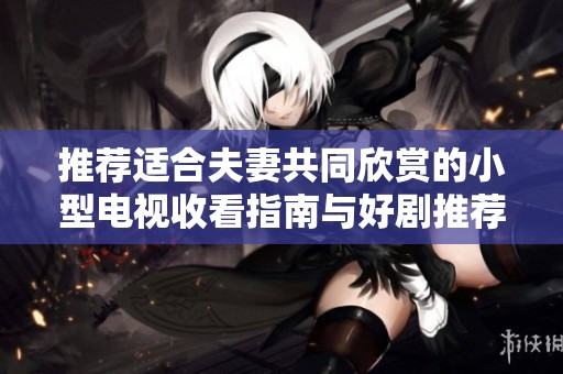 推荐适合夫妻共同欣赏的小型电视收看指南与好剧推荐