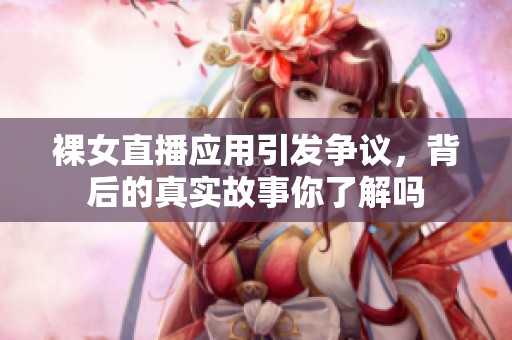 裸女直播应用引发争议，背后的真实故事你了解吗