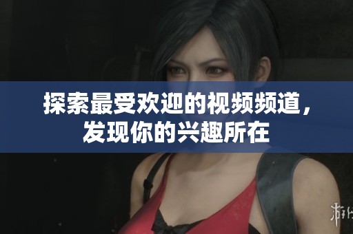 探索最受欢迎的视频频道，发现你的兴趣所在