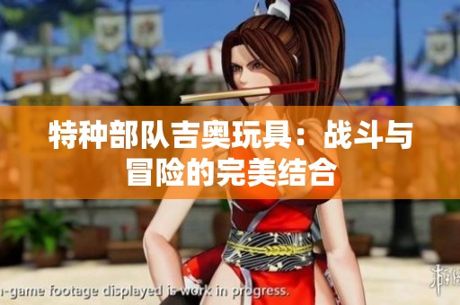 特种部队吉奥玩具：战斗与冒险的完美结合