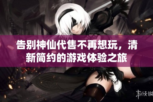 告别神仙代售不再想玩，清新简约的游戏体验之旅