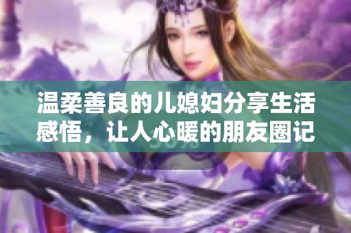 温柔善良的儿媳妇分享生活感悟，让人心暖的朋友圈记录