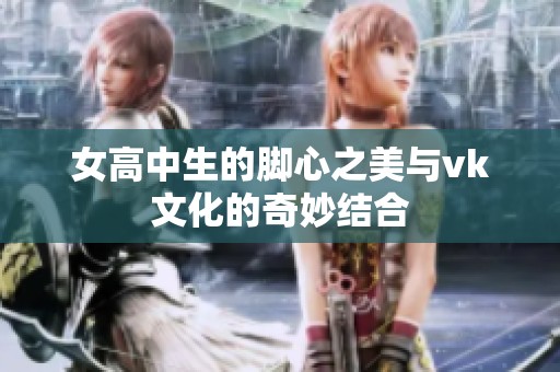女高中生的脚心之美与vk文化的奇妙结合
