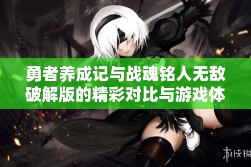 勇者养成记与战魂铭人无敌破解版的精彩对比与游戏体验分析