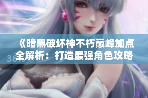 《暗黑破坏神不朽巅峰加点全解析：打造最强角色攻略》