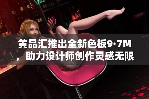 黄品汇推出全新色板9·7M，助力设计师创作灵感无限